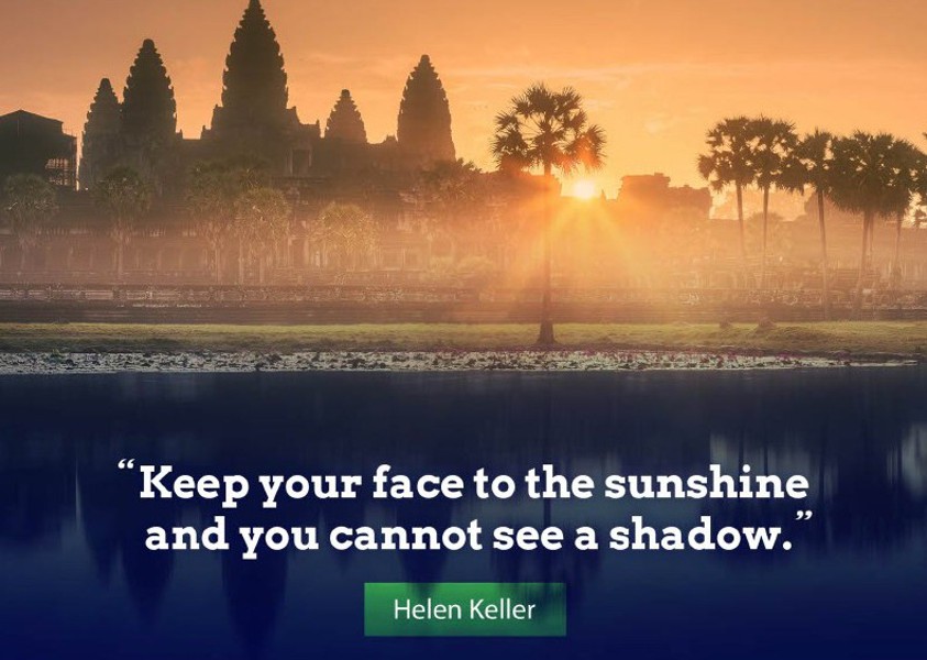 "Keep your face to the sunshine and you cannot see a shadow." - Helen Keller