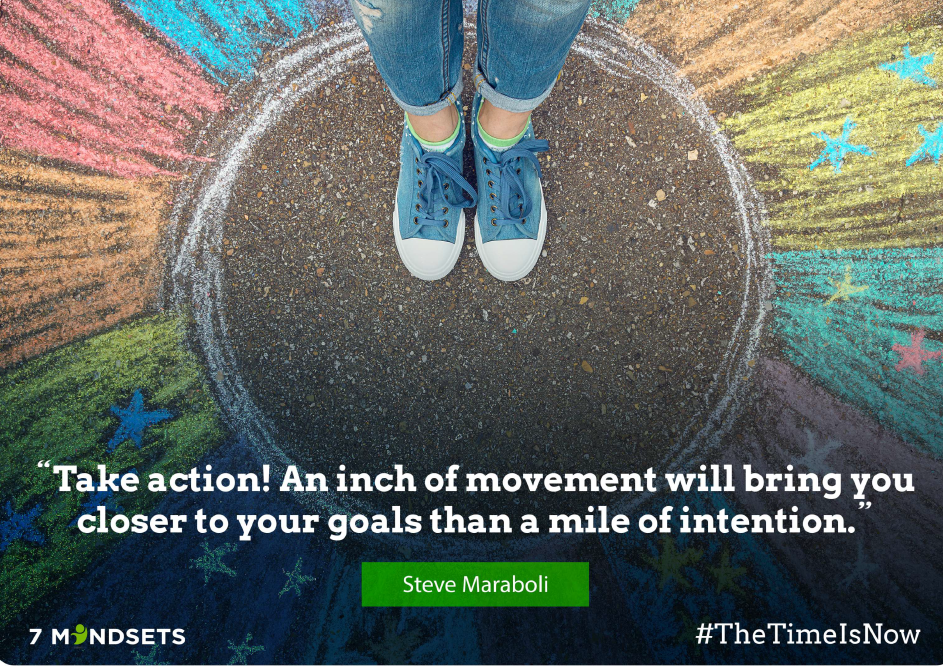 "Take action! An inch of movement will bring you closer to your goals than a mile of intention." - Steve Maraboli