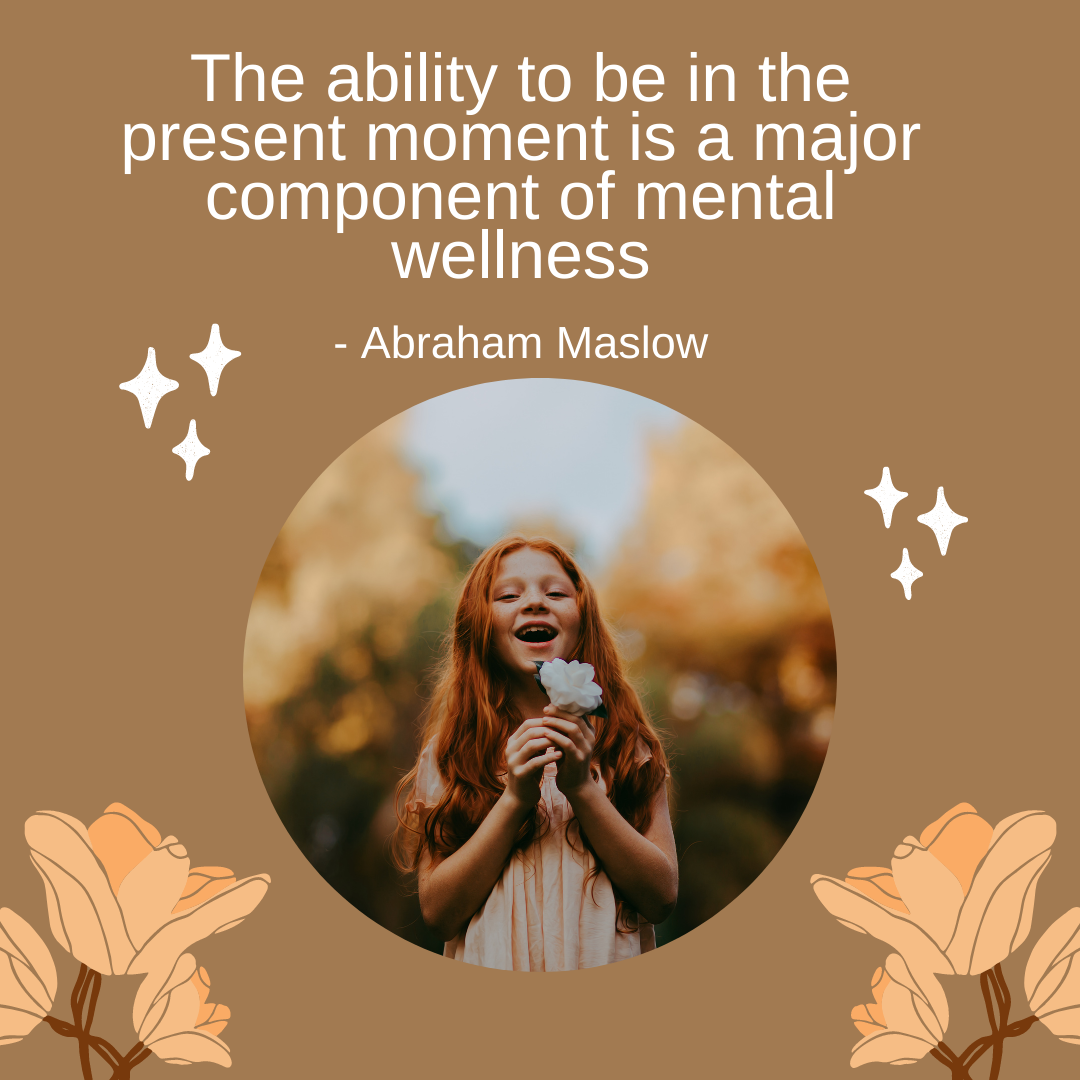 Maslow - The ability to be in the present moment is a major component of mental wellness.
